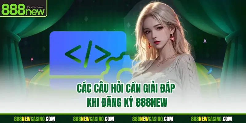 Các câu hỏi cần giải đáp khi đăng ký 888NEW